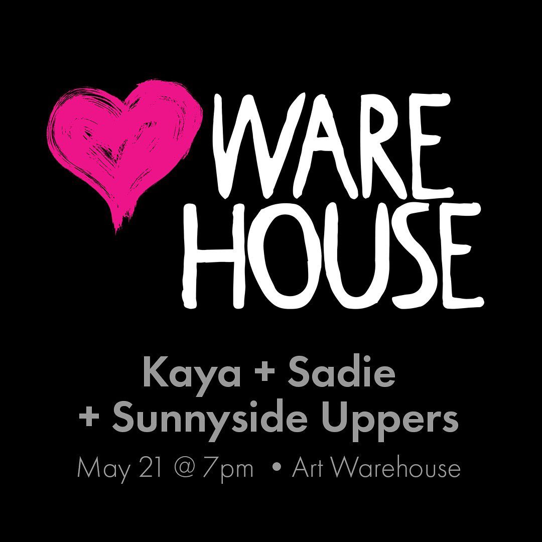 ❤️ Ware House, Kaya + Sadie + Sunnyside Uppers, May 21 @ 7pm, Art Warehouse