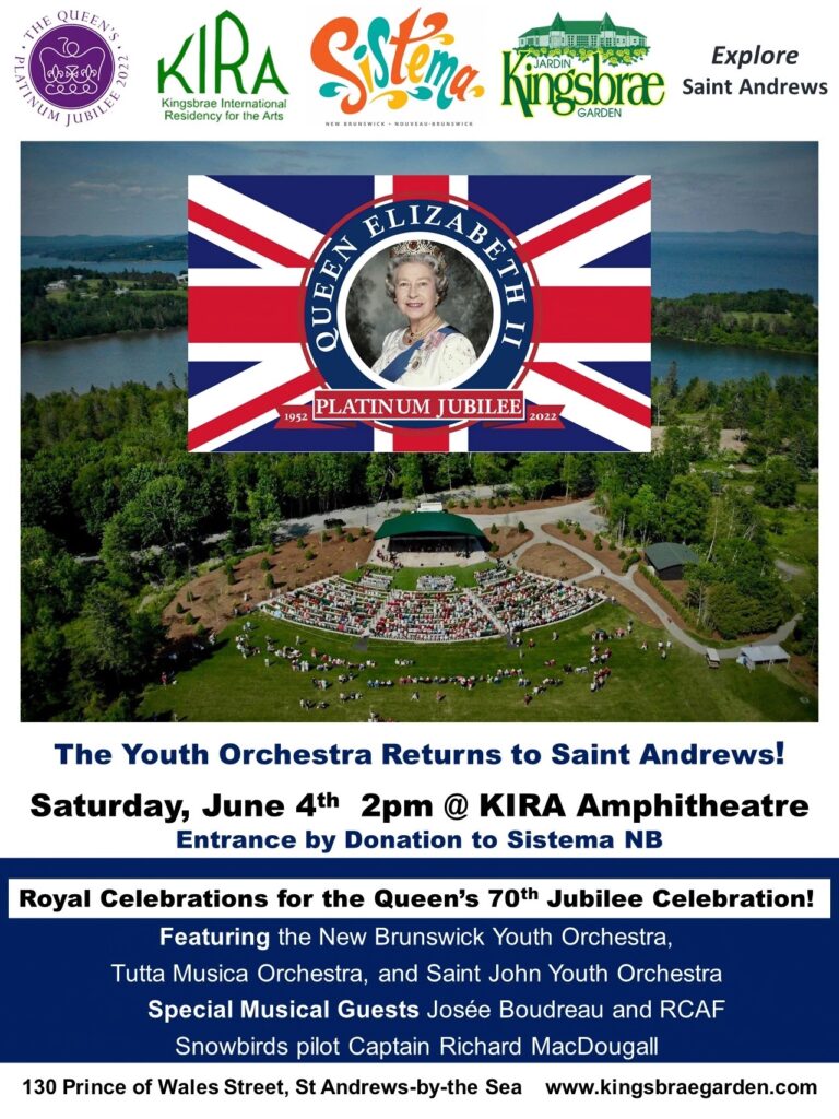 KIRA, Sistema, Kingsbrae Garden, and Explore Saint Andrews. Queen Elizabeth II Platinum Jubilee. The youth orchestra returns to Saint Andrews! Saturday, June 4, 2p @ Kira Ampitheatre. Entrance by donation to Sistema NB. Royal celebrations for the Queen's 70th Jubilee Celebration! Featuring the New Brunswick Youth Orchestra, Tutta Musica Orchestra, and the Saint John Youth Orchestra. Special musical guests Josée Boudrea and RCAF Snowbirds pilot Captain Richard MacDougal.