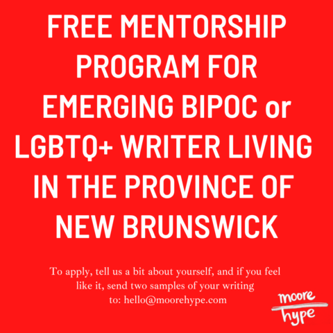 Free mentorship program for emerging BIPOC or LGBTQ+ writer living in the province of New Brunswick. To apply, tell us a bit about yourself. If you feel like it, send two samples of your writing to hello@morehype.com