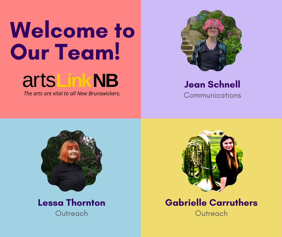 Welcome to our team! ArtsLink NB. The arts are vital to all New Brunswickers. Jean Schnell, Communications. Lessa Thornton, Outreach. Gabrielle Carruthers, Outreach.
