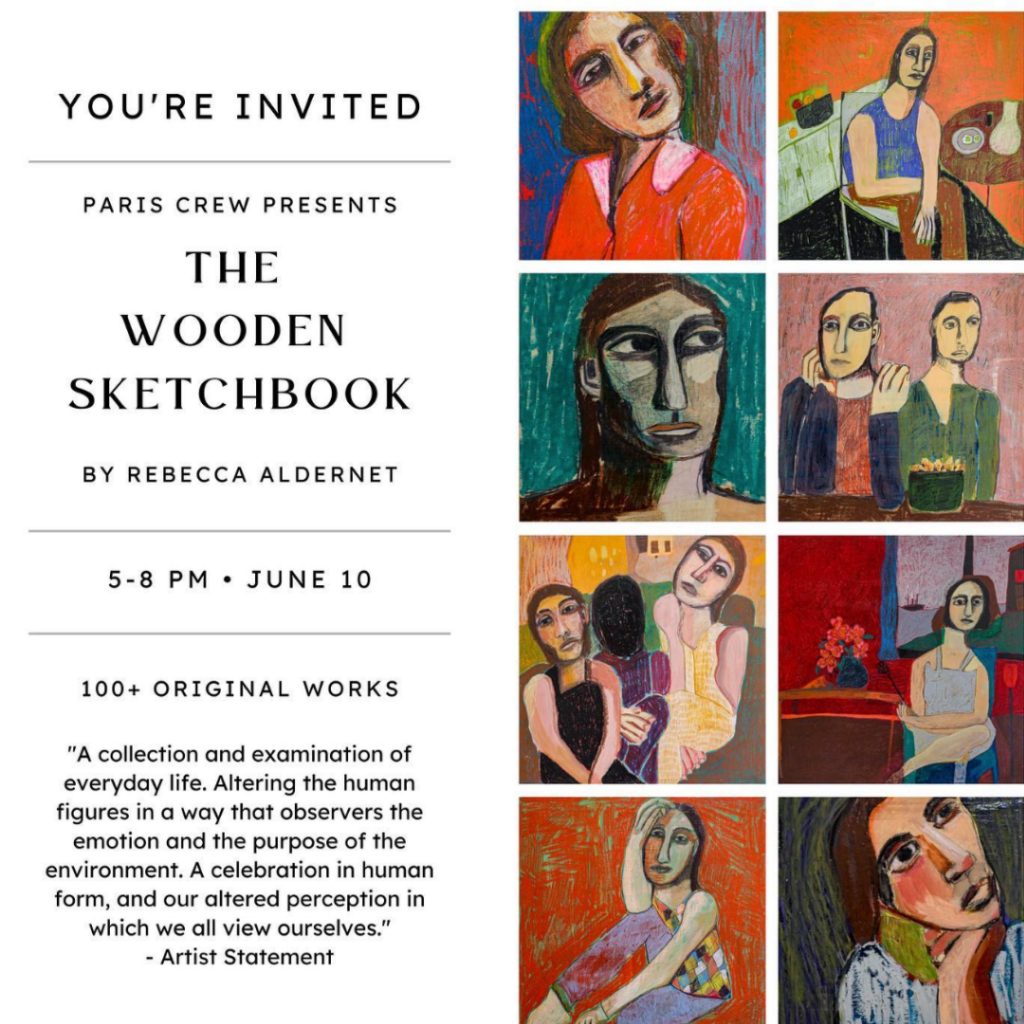 You're invited. Paris Crew Presents The Wooden Sketchbook by Rebecca Aldernet. 5pm-8pm, June 10. 100+ original works. " A collection and examination of everyday life. Altering the human figures in a way that observes the emotion and the purpose of the environment. A celebration in human form, and our altered perception in which we all view ourselves." -- Artist Statement