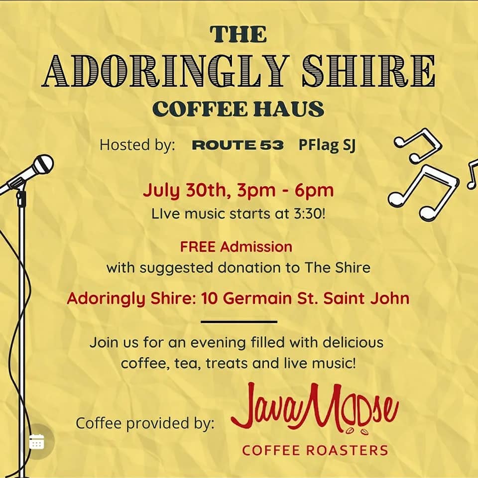 The Adoringly Shire Coffee Haus, hosted by Route 53, PFlag SJ, July 30th, 3pm - 6pm, Live music starts at 3:30! Free admission with suggested donation to the Shire. Adoringly Shire: 10 Germain St. Saint John. Join us for an evening filled with delicious coffee, tea, treats, and live music!