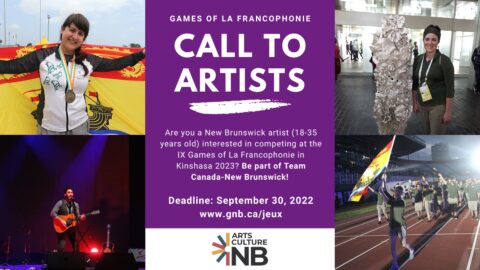 Image of an athlete wearing a medal in front of an NB flag, someone playing a guitar on stage, a woman with a metalic sculpture, and team NB carrying their flag into a stadium. Text reads games of la Francophonie Call to Artists. Are you a New Brunswick artists (18-25 years old) interested in competing at the IX Games of La Francophonie in Kinshasa 2023? Be part of Team Canada-New Brunswick! Deadline September 30, 2022. www.gnb.ca/jeux Arts and Culture NB