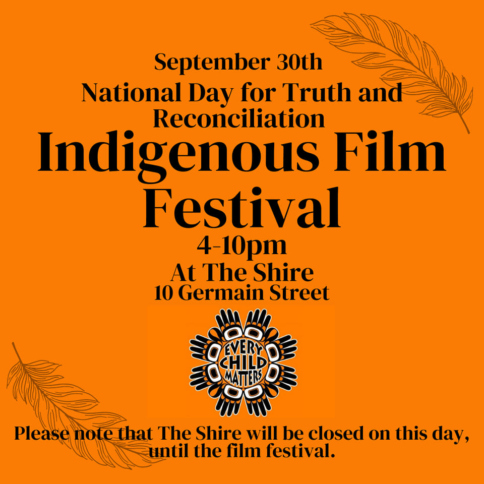 September 30th. National Day for Truth and Reconciliation Indigenous Film Festival. 4-10pm at The Shire 10 Germain Street. Every Child Matters. Please note that The Shire will be closed on this day until the film festival.