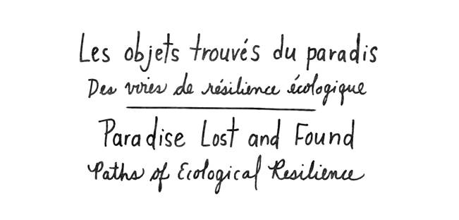 Les objet trouvés du paradis Des vire de résilience écologique. Paradise Lost and Found. Paths of Ecological Resilience.