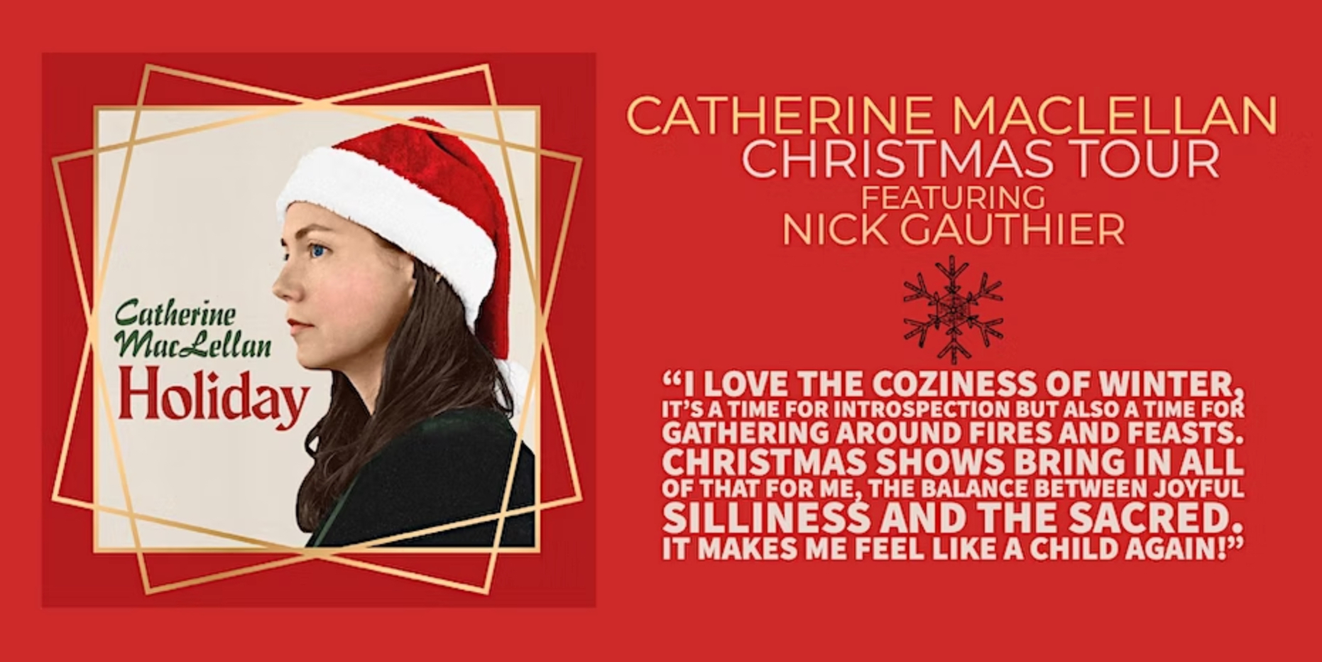 Catherine MacLellan Christmas Tour featuring Nick Gauthier. "I love the coziness of winter. It's a time for gathering around fires and feasts. Christmas shows bring in all of that for me, the balance between joyful silliness and the sacred. It makes me feel like a child again."