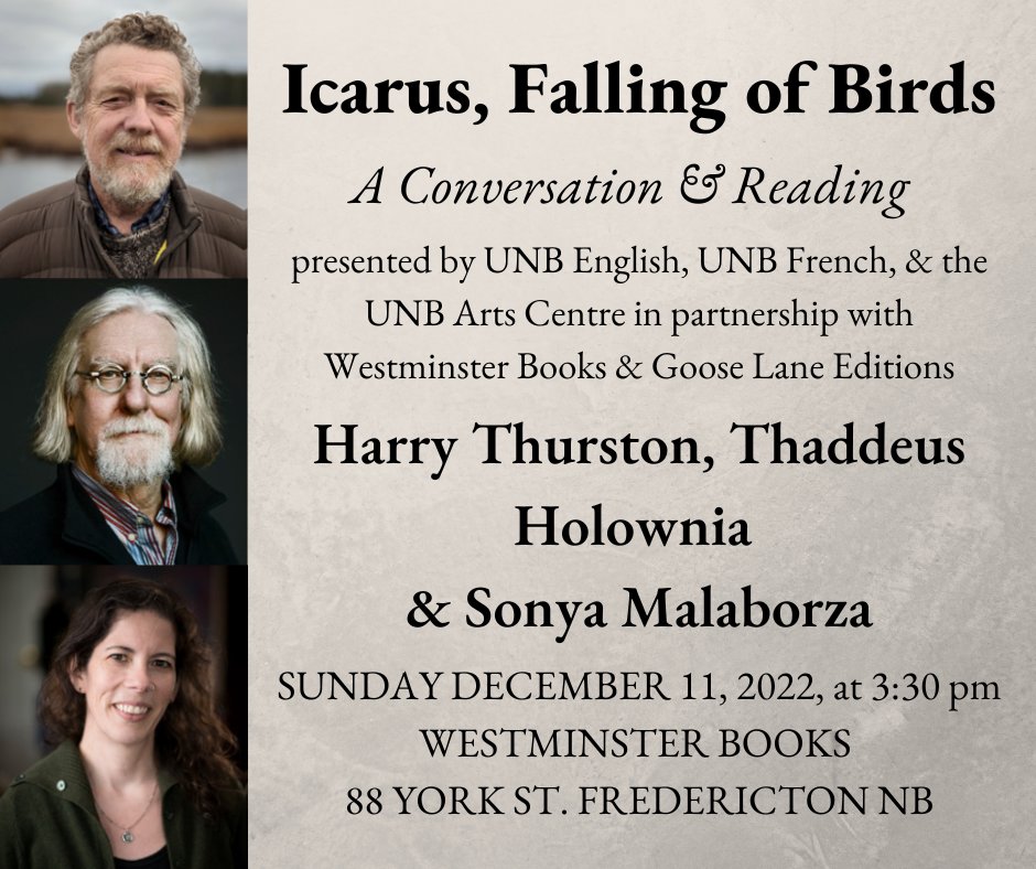 Icarus, Falling of Birds. A conversation and reading presented by UNB English, UNB French, and the UNB Arts Centre in partnership with Westminster Books and Goose Lane Editions. Harry Thurston, Thaddeus Holownia, and Sonya Malaborza. Sunday, December 11, 2022, at 3:30pm, Westminster Books, 88 York St. Fredericton, NB