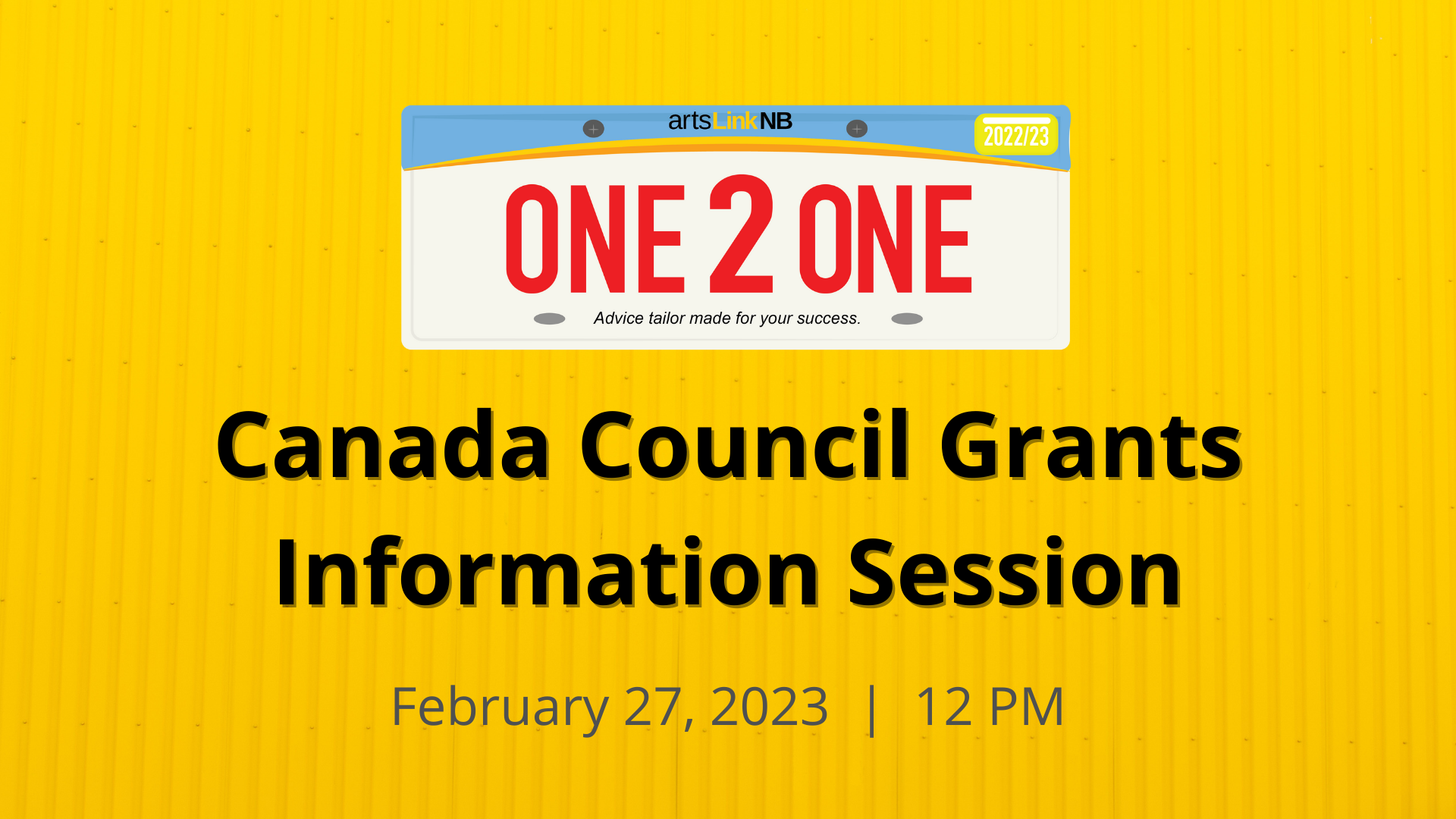 Image of a licence plate with the words "ArtsLink NB One 2 One: Advice tailor made for your success" written on it. Additional text reads: Canada Council Grants Information Session. February 27, 2023, 12 pm
